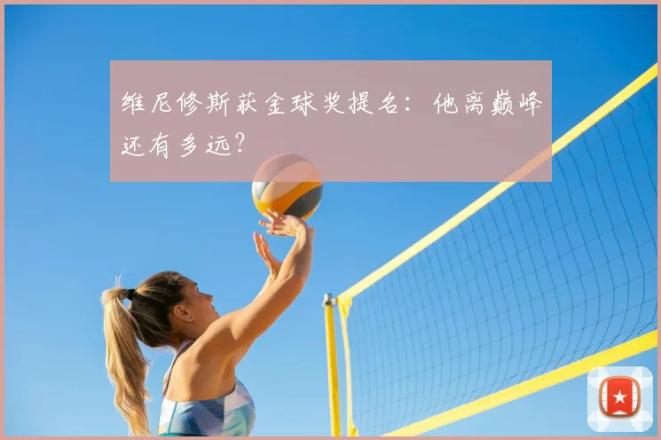 维尼修斯获金球奖提名:他离巅峰还有多远?