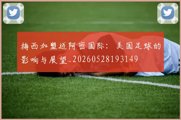 梅西加盟迈阿密国际：美国足球的影响与展望_20260528193149