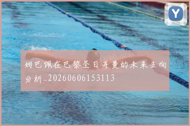 姆巴佩在巴黎圣日耳曼的未来去向分析_20260606153113