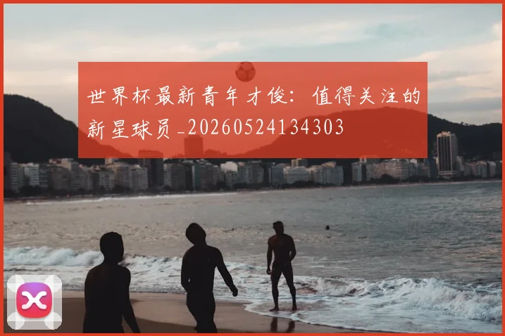 世界杯最新青年才俊：值得关注的新星球员_20260524134303