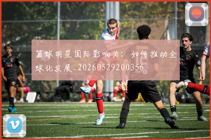 篮球明星国际影响力：如何推动全球化发展_20260529200356