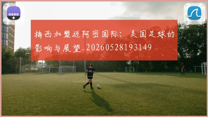 梅西加盟迈阿密国际：美国足球的影响与展望_20260528193149