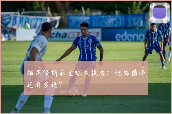 维尼修斯获金球奖提名：他离巅峰还有多远？