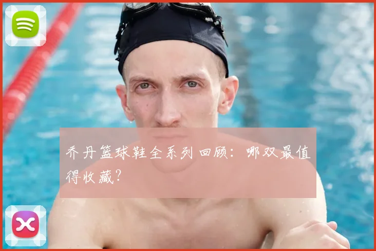 乔丹篮球鞋全系列回顾：哪双最值得收藏？