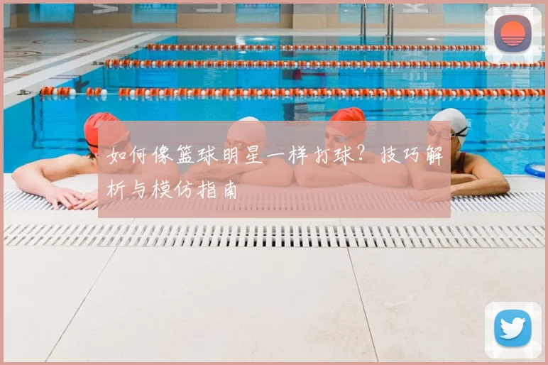 如何像篮球明星一样打球?技巧解析与模仿指南