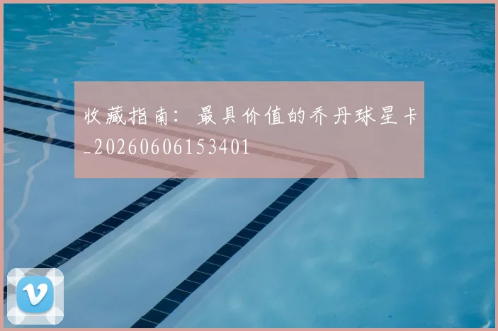 收藏指南：最具价值的乔丹球星卡_20260606153401
