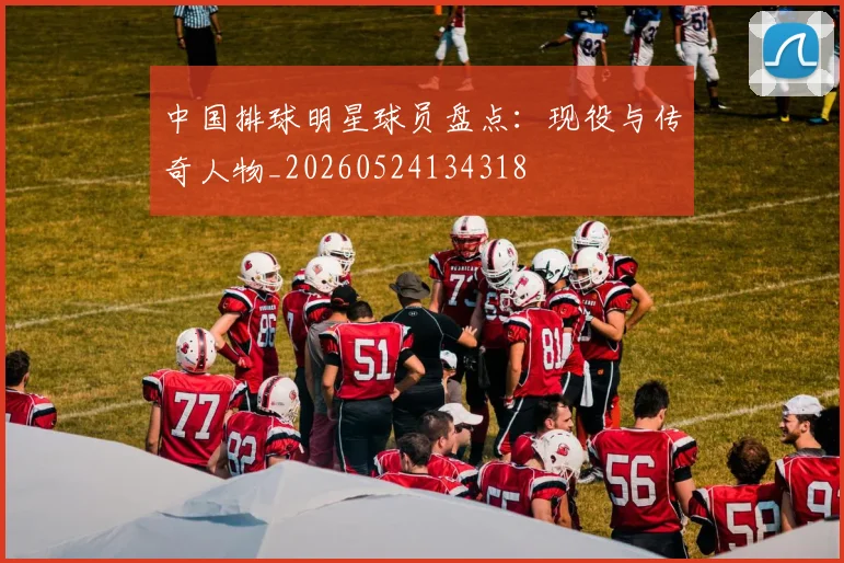 中国排球明星球员盘点：现役与传奇人物_20260524134318