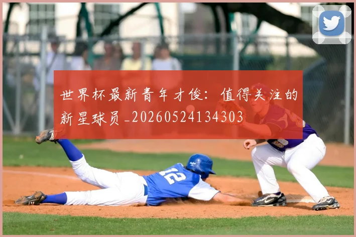 世界杯最新青年才俊：值得关注的新星球员_20260524134303