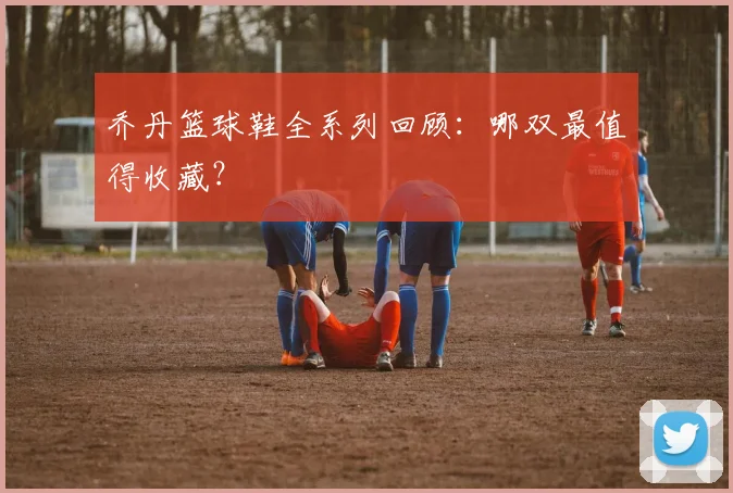 乔丹篮球鞋全系列回顾：哪双最值得收藏？
