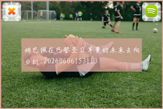 姆巴佩在巴黎圣日耳曼的未来去向分析_20260606153113
